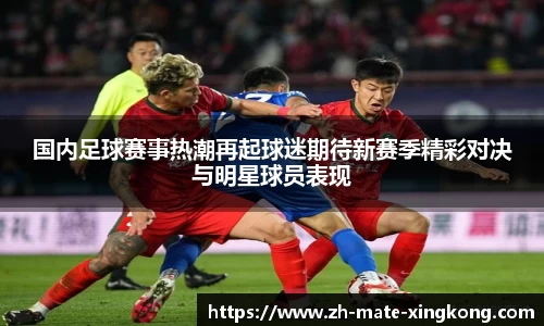 国内足球赛事热潮再起球迷期待新赛季精彩对决与明星球员表现